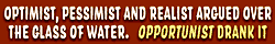 Optimist, pessimist and realist argued over the glass of water. Opportunist drank it.