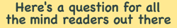 Here's a question for all the mind readers out there